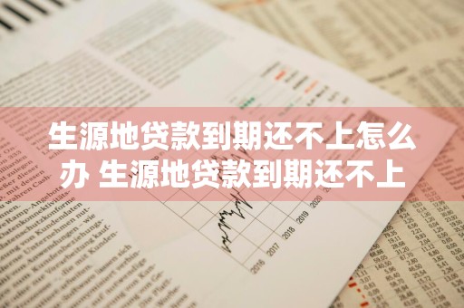 生源地贷款到期还不上怎么办 生源地贷款到期还不上怎么办呢