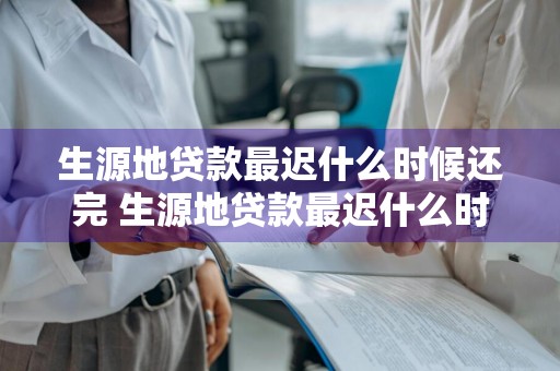 生源地贷款最迟什么时候还完 生源地贷款最迟什么时候还完款