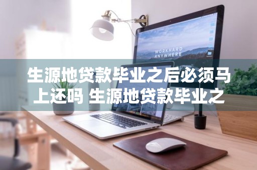 生源地贷款毕业之后必须马上还吗 生源地贷款毕业之后必须马上还吗知乎