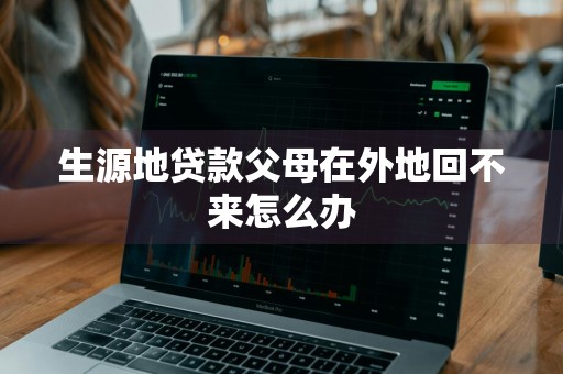 生源地贷款父母在外地回不来怎么办