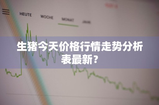 生猪今天价格行情走势分析表最新？