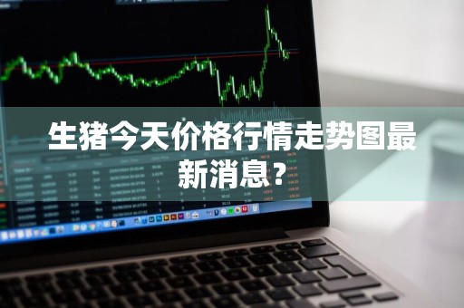 生猪今天价格行情走势图最新消息？