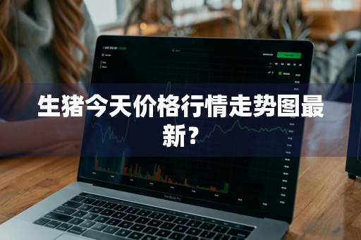 生猪今天价格行情走势图最新?