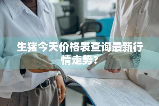 生猪今天价格表查询最新行情走势？