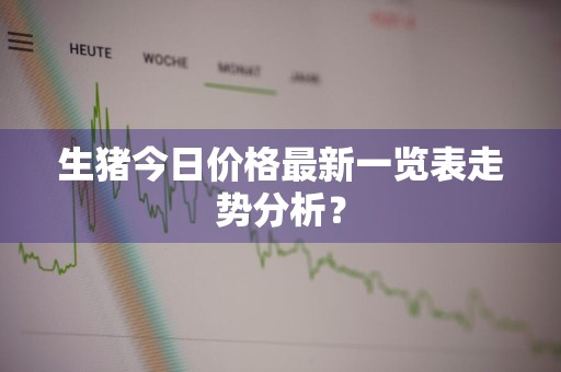 生猪今日价格最新一览表走势分析？