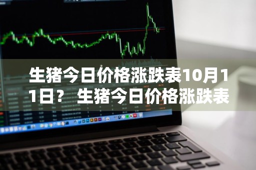 生猪今日价格涨跌表10月11日？ 生猪今日价格涨跌表10月11日