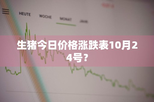 生猪今日价格涨跌表10月24号？