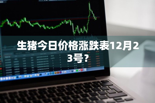 生猪今日价格涨跌表12月23号？