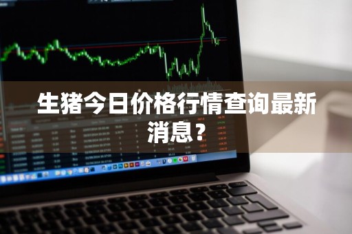 生猪今日价格行情查询最新消息？