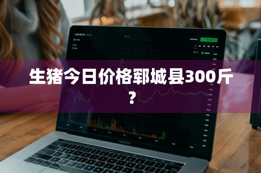 生猪今日价格郓城县300斤？
