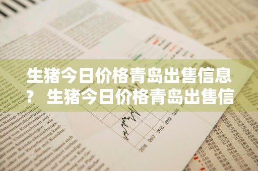 生猪今日价格青岛出售信息？ 生猪今日价格青岛出售信息最新