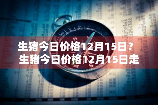 生猪今日价格12月15日？ 生猪今日价格12月15日走势