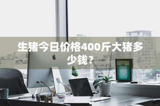 生猪今日价格400斤大猪多少钱？