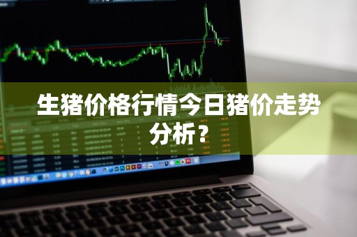 生猪价格行情今日猪价走势分析？