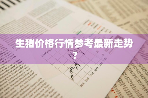 生猪价格行情参考最新走势？