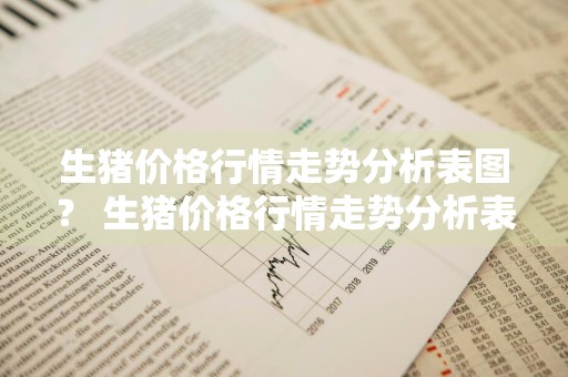 生猪价格行情走势分析表图？ 生猪价格行情走势分析表图片