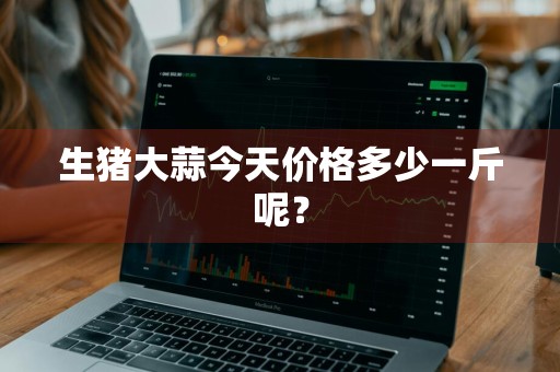 生猪大蒜今天价格多少一斤呢？