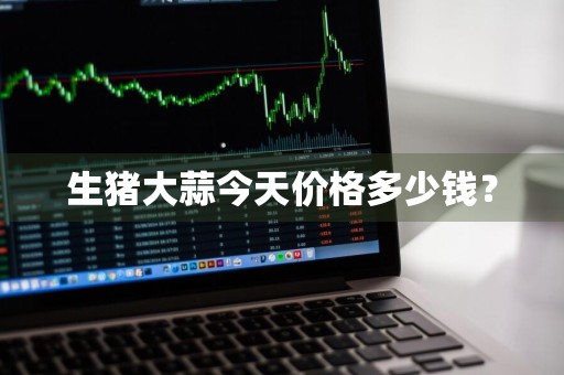 生猪大蒜今天价格多少钱？