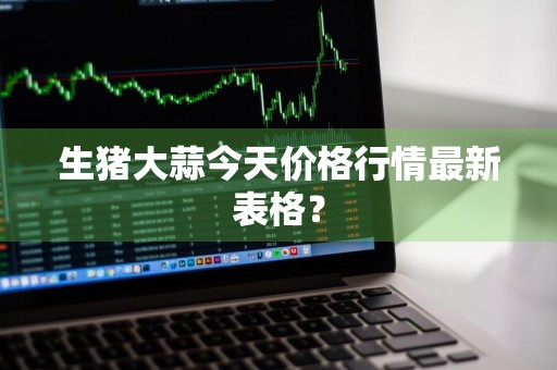 生猪大蒜今天价格行情最新表格？
