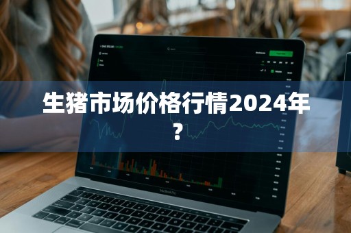 生猪市场价格行情2024年？