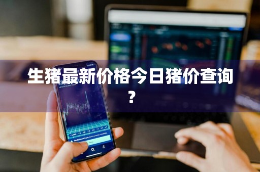 生猪最新价格今日猪价查询？