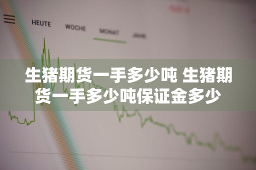 生猪期货一手多少吨 生猪期货一手多少吨保证金多少