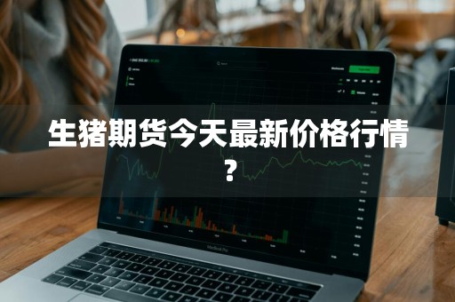 生猪期货今天最新价格行情？