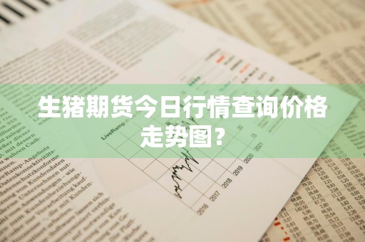 生猪期货今日行情查询价格走势图？