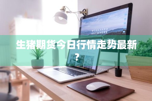 生猪期货今日行情走势最新？