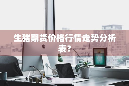 生猪期货价格行情走势分析表？