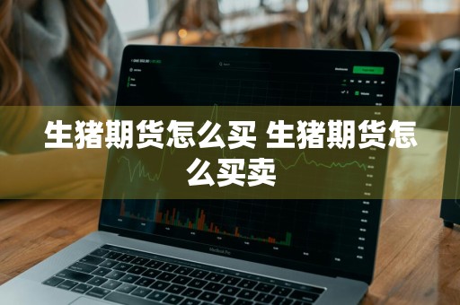 生猪期货怎么买 生猪期货怎么买卖