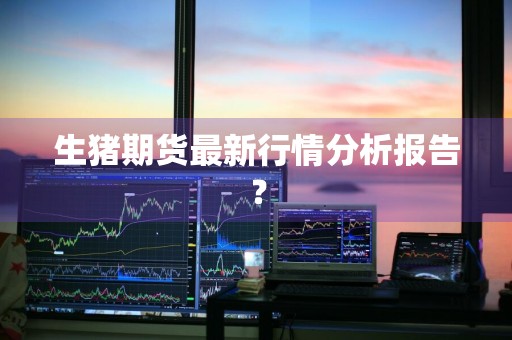 生猪期货最新行情分析报告？