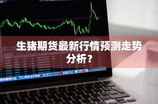 生猪期货最新行情预测走势分析？
