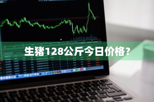 生猪128公斤今日价格？