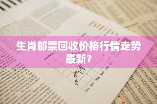 生肖邮票回收价格行情走势最新？