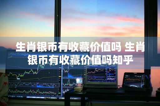 生肖银币有收藏价值吗 生肖银币有收藏价值吗知乎