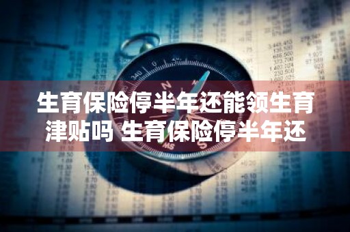 生育保险停半年还能领生育津贴吗 生育保险停半年还能领生育津贴吗怎么办