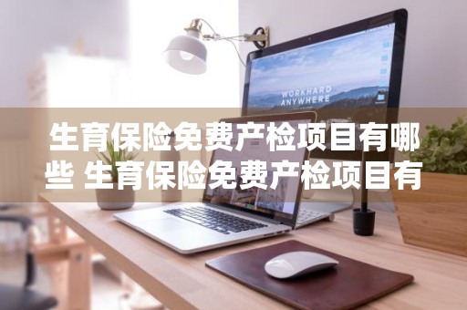 生育保险免费产检项目有哪些 生育保险免费产检项目有哪些内容