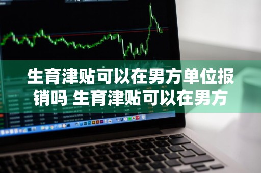 生育津贴可以在男方单位报销吗 生育津贴可以在男方单位报销吗多少钱