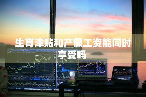生育津贴和产假工资能同时享受吗 