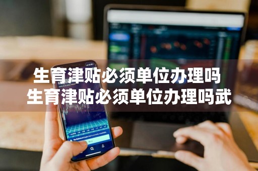 生育津贴必须单位办理吗 生育津贴必须单位办理吗武汉