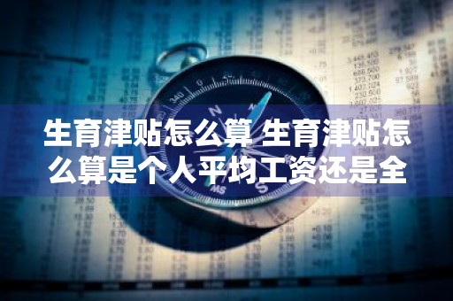 生育津贴怎么算 生育津贴怎么算是个人平均工资还是全部职员平均工资