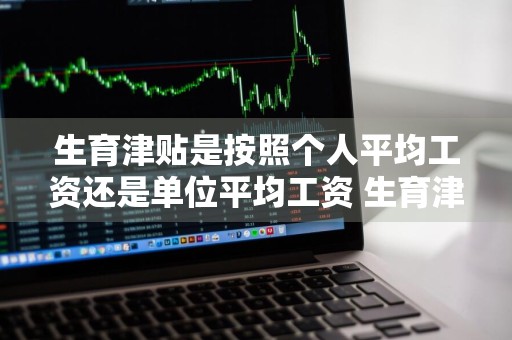 生育津贴是按照个人平均工资还是单位平均工资 生育津贴是按照个人平均工资还是单位平均工资发放