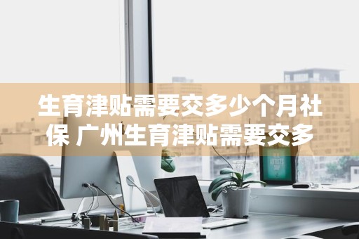 生育津贴需要交多少个月社保 广州生育津贴需要交多少个月社保
