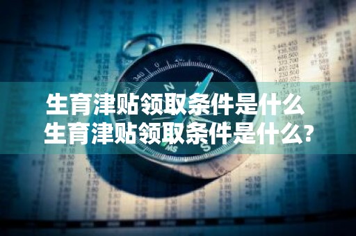 生育津贴领取条件是什么 生育津贴领取条件是什么?