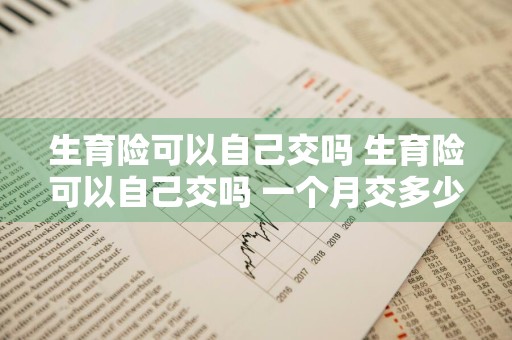 生育险可以自己交吗 生育险可以自己交吗 一个月交多少钱