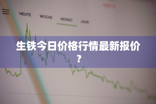 生铁今日价格行情最新报价?