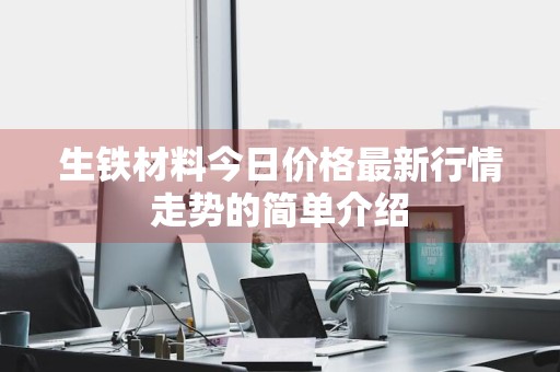 生铁材料今日价格最新行情走势的简单介绍