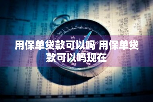用保单贷款可以吗 用保单贷款可以吗现在