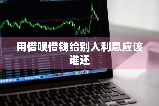用借呗借钱给别人利息应该谁还